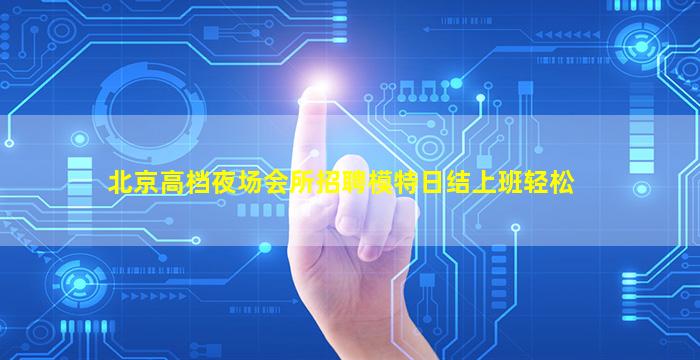 北京高档夜场会所招聘模特日结上班轻松
